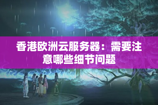 香港歐洲云服務(wù)器：需要注意哪些細節(jié)問題