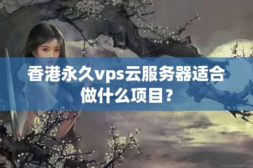 香港永久vps云服務(wù)器適合做什么項(xiàng)目？