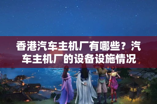 香港汽車主機(jī)廠有哪些？汽車主機(jī)廠的設(shè)備設(shè)施情況