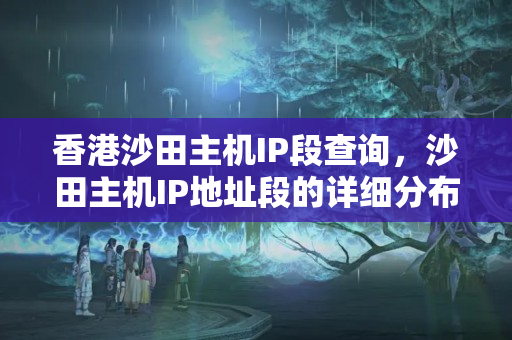 香港沙田主機(jī)IP段查詢，沙田主機(jī)IP地址段的詳細(xì)分布