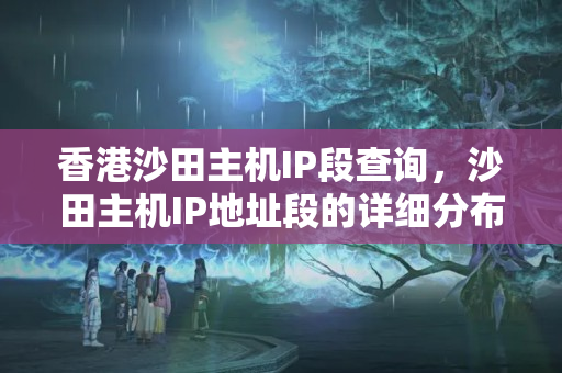 香港沙田主機(jī)IP段查詢，沙田主機(jī)IP地址段的詳細(xì)分布