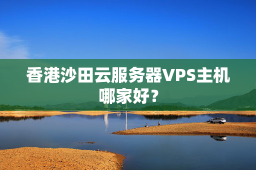 香港沙田云服務(wù)器VPS主機(jī)哪家好？