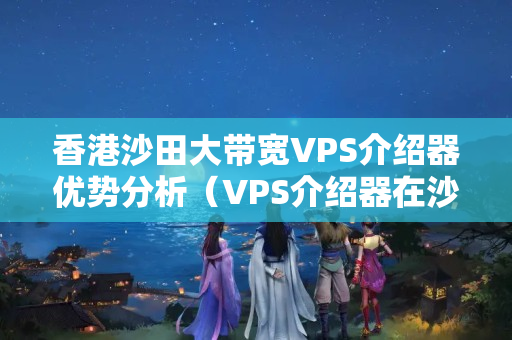 香港沙田大帶寬VPS介紹器優(yōu)勢分析（VPS介紹器在沙田的應(yīng)用）