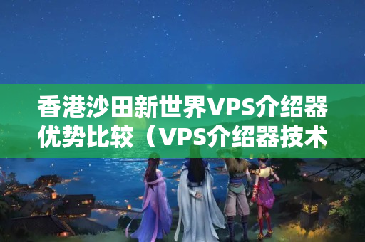 香港沙田新世界VPS介紹器優(yōu)勢(shì)比較（VPS介紹器技術(shù)特點(diǎn)及優(yōu)勢(shì)）