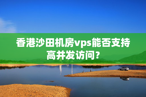 香港沙田機(jī)房vps能否支持高并發(fā)訪問？