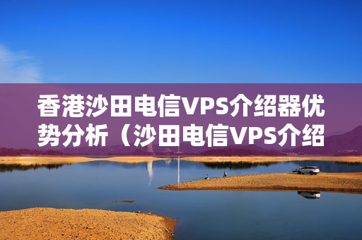 香港沙田電信VPS介紹器優(yōu)勢分析（沙田電信VPS介紹器性價比推薦）