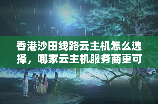 香港沙田線路云主機怎么選擇，哪家云主機服務商更可靠？