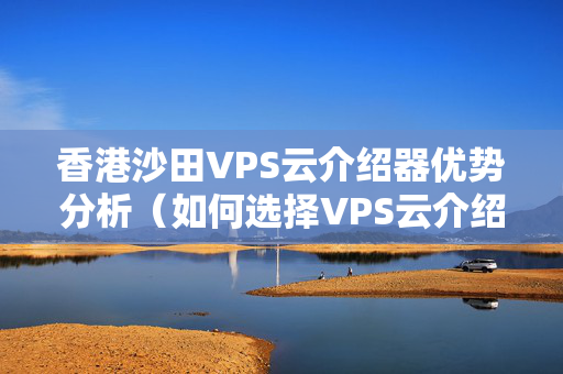 香港沙田VPS云介紹器優(yōu)勢分析（如何選擇VPS云介紹器）