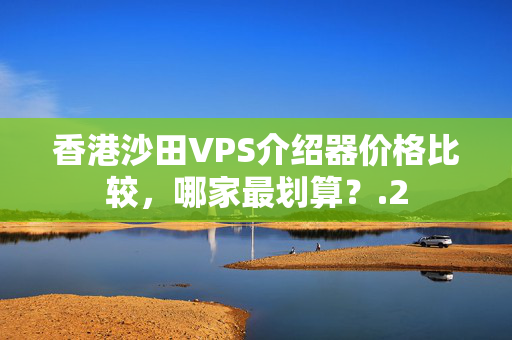 香港沙田VPS介紹器價(jià)格比較，哪家最劃算？