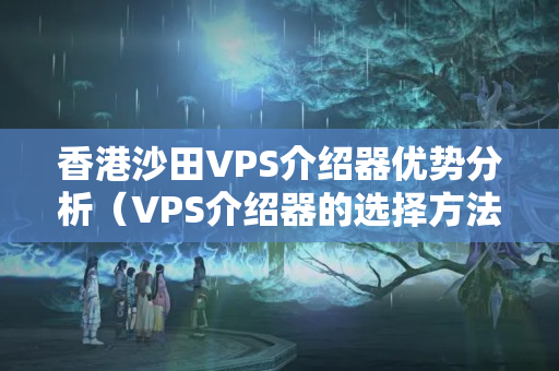 香港沙田VPS介紹器優(yōu)勢分析（VPS介紹器的選擇方法）