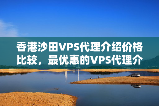 香港沙田VPS代理介紹價格比較，最優(yōu)惠的VPS代理介紹推薦