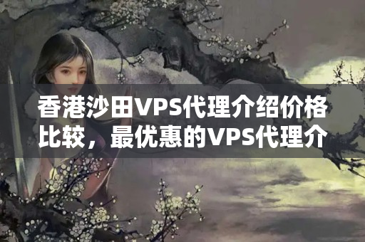 香港沙田VPS代理介紹價格比較，最優(yōu)惠的VPS代理介紹推薦