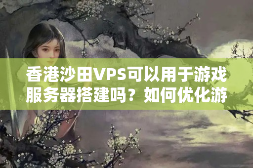 香港沙田VPS可以用于游戲服務(wù)器搭建嗎？如何優(yōu)化游戲性能？8287