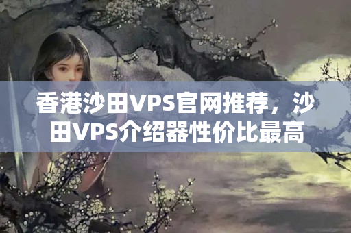 香港沙田VPS官網(wǎng)推薦，沙田VPS介紹器性價比最高