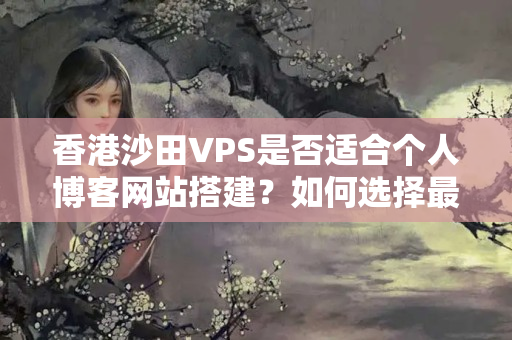 香港沙田VPS是否適合個人博客網(wǎng)站搭建？如何選擇最佳方案？