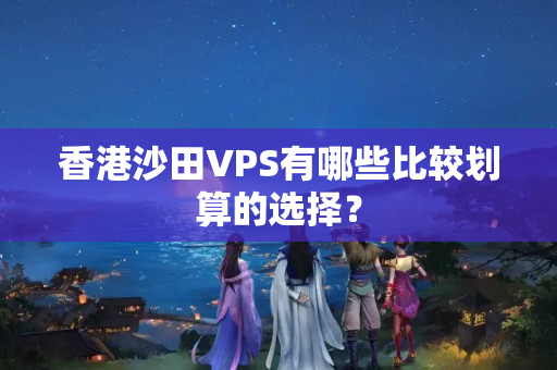 香港沙田VPS有哪些比較劃算的選擇？