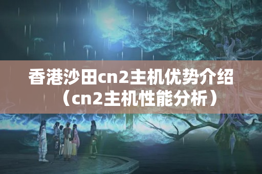 香港沙田cn2主機優(yōu)勢介紹（cn2主機性能分析）