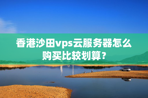 香港沙田vps云服務(wù)器怎么購買比較劃算？