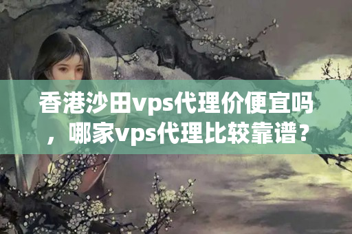 香港沙田vps代理價(jià)便宜嗎，哪家vps代理比較靠譜？