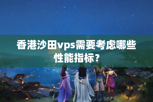 香港沙田vps需要考慮哪些性能指標(biāo)？