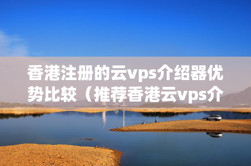 香港注冊(cè)的云vps介紹器優(yōu)勢(shì)比較（推薦香港云vps介紹器）