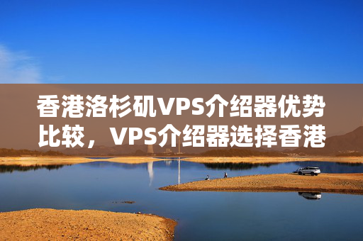 香港洛杉磯VPS介紹器優(yōu)勢比較，VPS介紹器選擇香港洛杉磯的理由