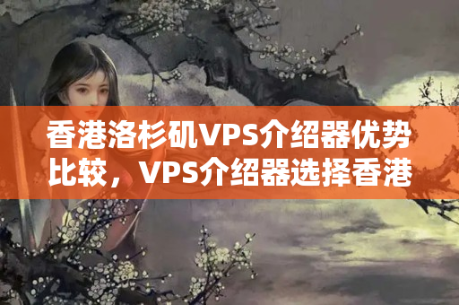 香港洛杉磯VPS介紹器優(yōu)勢比較，VPS介紹器選擇香港洛杉磯的理由