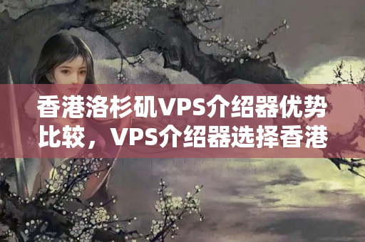 香港洛杉磯VPS介紹器優(yōu)勢比較，VPS介紹器選擇香港洛杉磯的理由