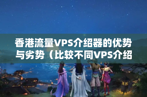 香港流量VPS介紹器的優(yōu)勢與劣勢（比較不同VPS介紹器的性能）