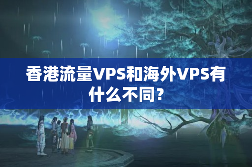 香港流量VPS和海外VPS有什么不同？