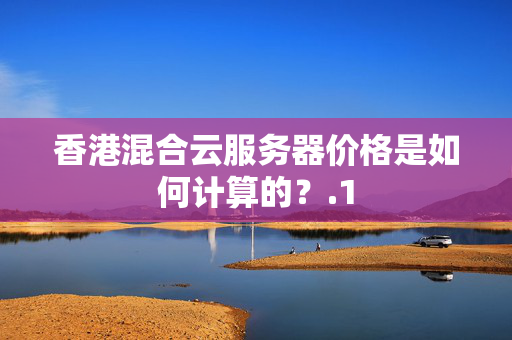 香港混合云服務(wù)器價格是如何計算的？