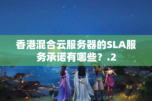 香港混合云服務器的SLA服務承諾有哪些？