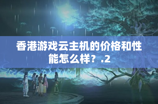 香港游戲云主機(jī)的價(jià)格和性能怎么樣？