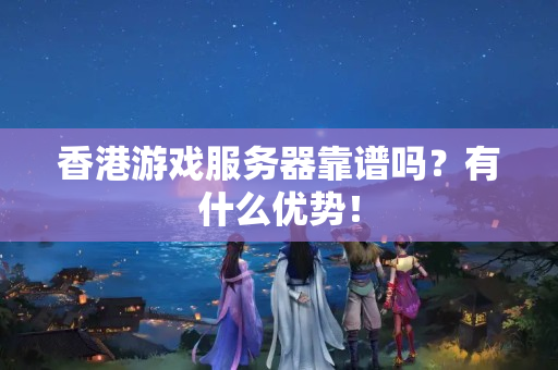 香港游戲服務(wù)器靠譜嗎？有什么優(yōu)勢(shì)！