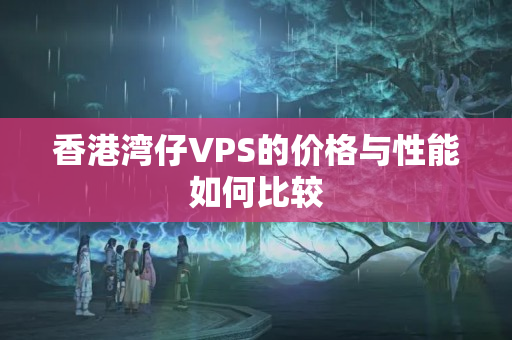 香港灣仔VPS的價(jià)格與性能如何比較