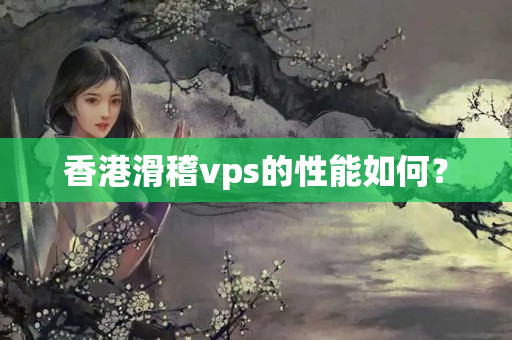 香港滑稽vps的性能如何？