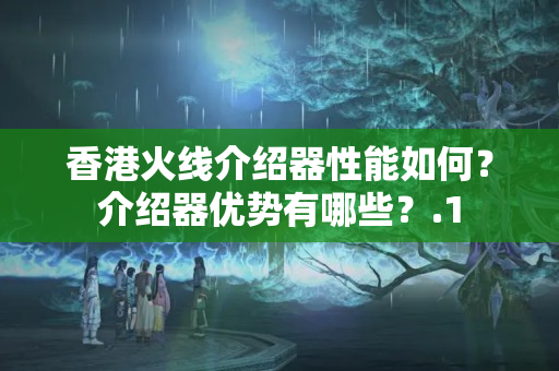 香港火線介紹器性能如何？介紹器優(yōu)勢有哪些？