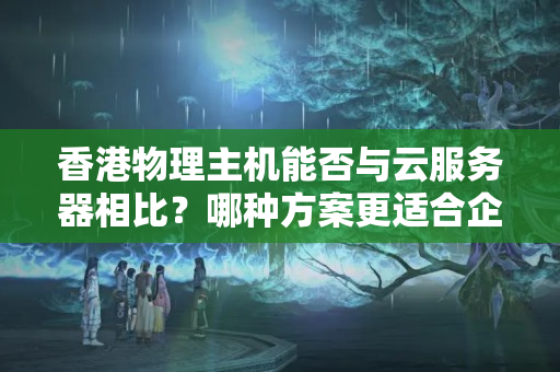 香港物理主機(jī)能否與云服務(wù)器相比？哪種方案更適合企業(yè)？