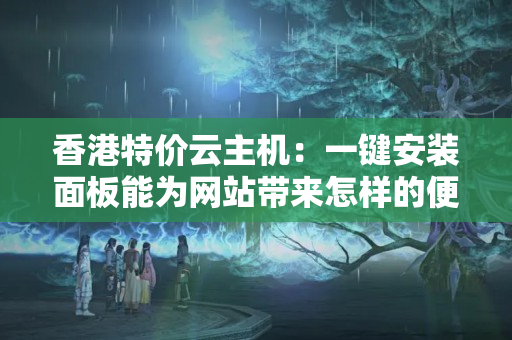 香港特價(jià)云主機(jī)：一鍵安裝面板能為網(wǎng)站帶來怎樣的便利？