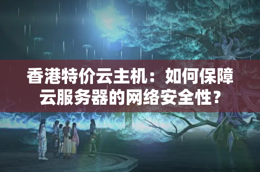 香港特價(jià)云主機(jī)：如何保障云服務(wù)器的網(wǎng)絡(luò)安全性？