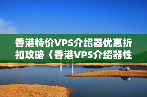 香港特價(jià)VPS介紹器優(yōu)惠折扣攻略（香港VPS介紹器性價(jià)比推薦）