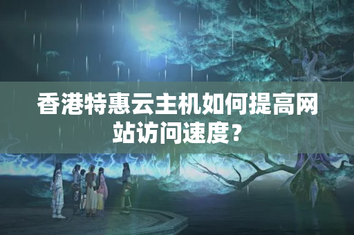 香港特惠云主機(jī)如何提高網(wǎng)站訪問速度？