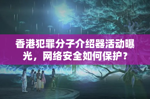 香港犯罪分子介紹器活動曝光，網(wǎng)絡安全如何保護？