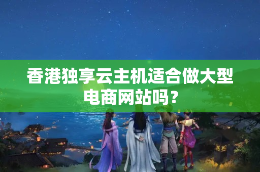 香港獨享云主機適合做大型電商網(wǎng)站嗎？