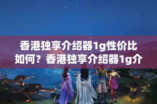 香港獨(dú)享介紹器1g性價(jià)比如何？香港獨(dú)享介紹器1g介紹體驗(yàn)如何？