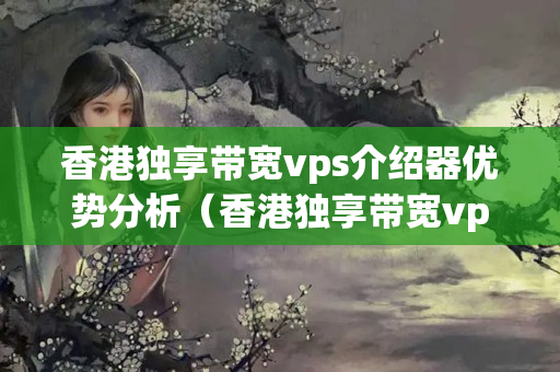 香港獨享帶寬vps介紹器優(yōu)勢分析（香港獨享帶寬vps介紹器性價比推薦）