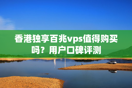 香港獨(dú)享百兆vps值得購買嗎？用戶口碑評測