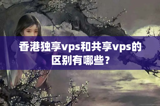 香港獨(dú)享vps和共享vps的區(qū)別有哪些？