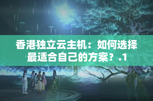 香港獨(dú)立云主機(jī)：如何選擇最適合自己的方案？