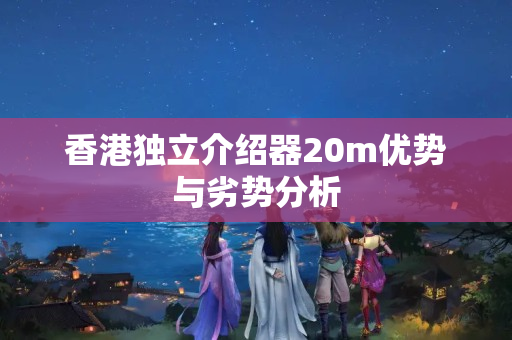 香港獨立介紹器20m優(yōu)勢與劣勢分析